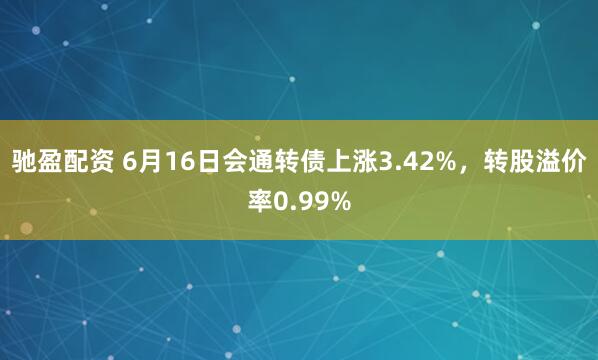 驰盈配资 6月16日会通转债上涨3.42%，转股溢价率0.99%