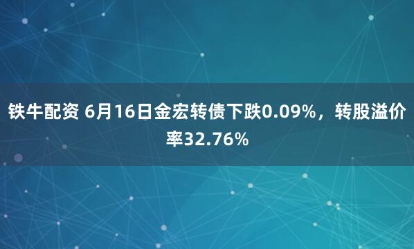 铁牛配资 6月16日金宏转债下跌0.09%，转股溢价率32.76%