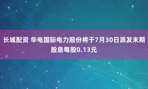 长城配资 华电国际电力股份将于7月30日派发末期股息每股0.13元