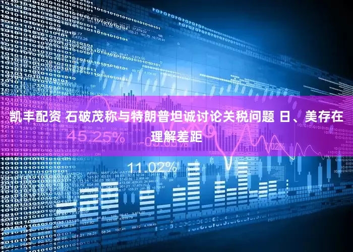 凯丰配资 石破茂称与特朗普坦诚讨论关税问题 日、美存在理解差距