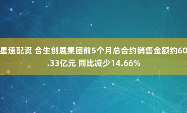 星速配资 合生创展集团前5个月总合约销售金额约60.33亿元 同比减少14.66%