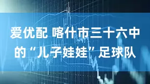 爱优配 喀什市三十六中的“儿子娃娃”足球队