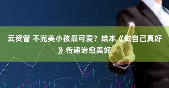 云资管 不完美小孩最可爱？绘本《做自己真好》传递治愈美好