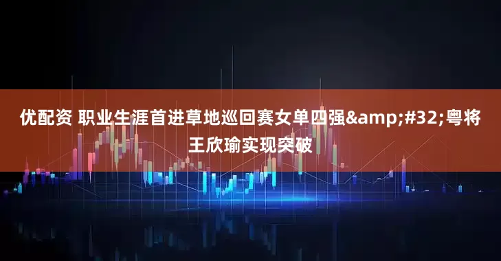 优配资 职业生涯首进草地巡回赛女单四强 粤将王欣瑜实现突破