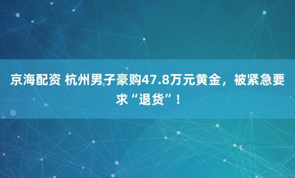 京海配资 杭州男子豪购47.8万元黄金，被紧急要求“退货”！