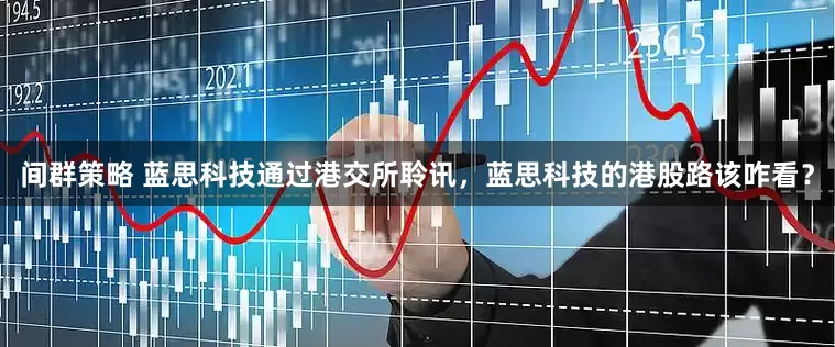 间群策略 蓝思科技通过港交所聆讯，蓝思科技的港股路该咋看？