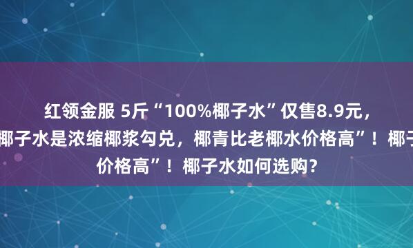 红领金服 5斤“100%椰子水”仅售8.9元，业内称“部分椰子水是浓缩椰浆勾兑，椰青比老椰水价格高”！椰子水如何选购？