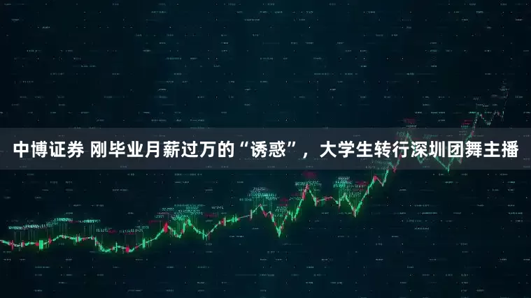 中博证券 刚毕业月薪过万的“诱惑”，大学生转行深圳团舞主播