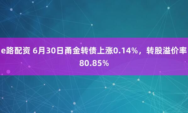 e路配资 6月30日甬金转债上涨0.14%，转股溢价率80.85%
