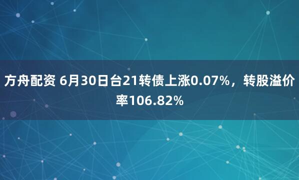 方舟配资 6月30日台21转债上涨0.07%，转股溢价率106.82%