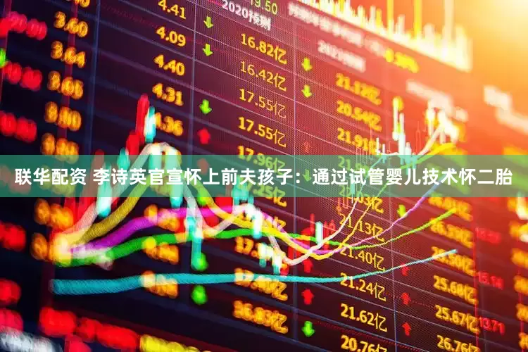 联华配资 李诗英官宣怀上前夫孩子：通过试管婴儿技术怀二胎