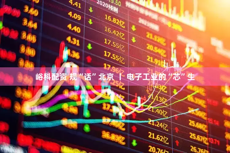 峪科配资 规“话”北京 丨 电子工业的“芯”生