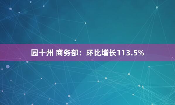 园十州 商务部：环比增长113.5%