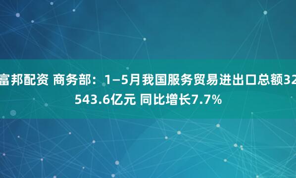 富邦配资 商务部：1—5月我国服务贸易进出口总额32543.6亿元 同比增长7.7%