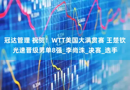 冠达管理 祝贺！WTT美国大满贯赛 王楚钦光速晋级男单8强_李尚洙_决赛_选手