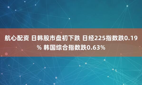 航心配资 日韩股市盘初下跌 日经225指数跌0.19% 韩国综合指数跌0.63%