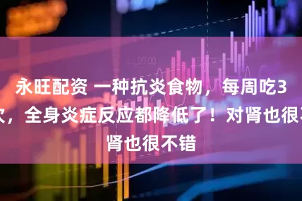 永旺配资 一种抗炎食物，每周吃3-5次，全身炎症反应都降低了！对肾也很不错