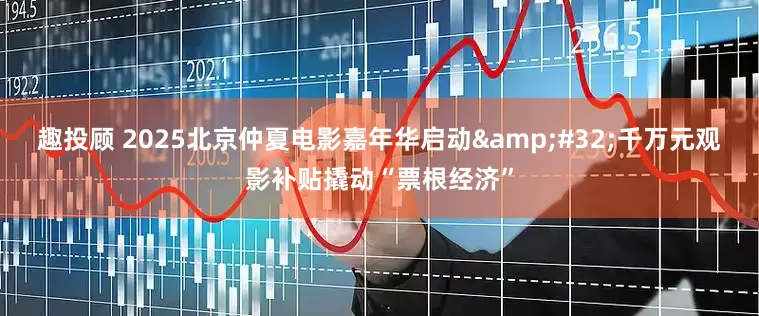 趣投顾 2025北京仲夏电影嘉年华启动 千万元观影补贴撬动“票根经济”