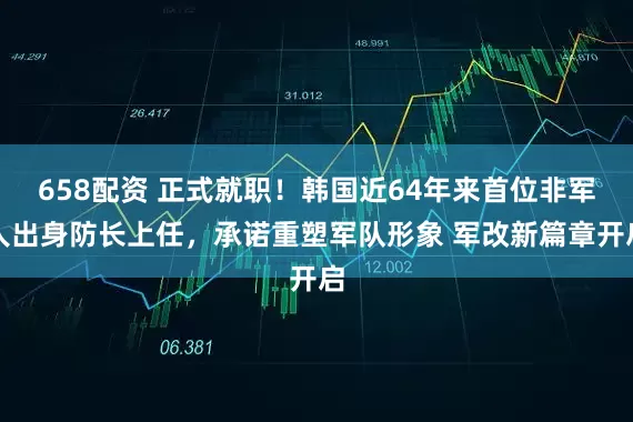658配资 正式就职！韩国近64年来首位非军人出身防长上任，承诺重塑军队形象 军改新篇章开启
