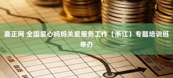 嘉正网 全国爱心妈妈关爱服务工作（浙江）专题培训班举办