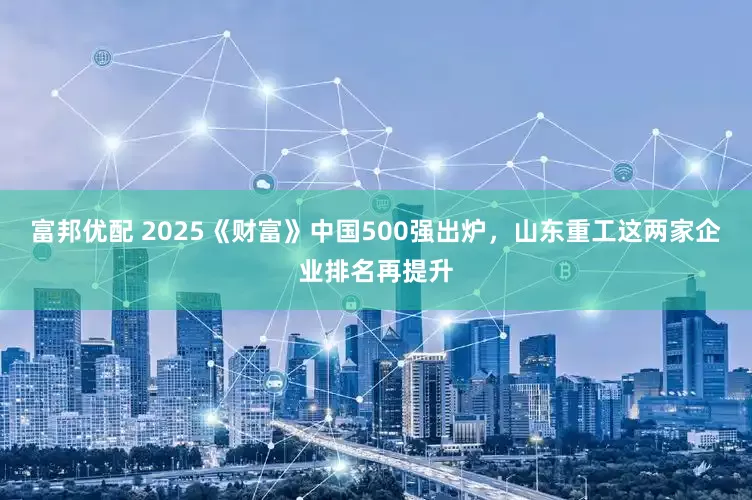 富邦优配 2025《财富》中国500强出炉，山东重工这两家企业排名再提升