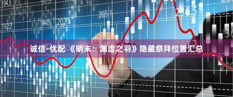 诚信-优配 《明末：渊虚之羽》隐藏祭拜位置汇总