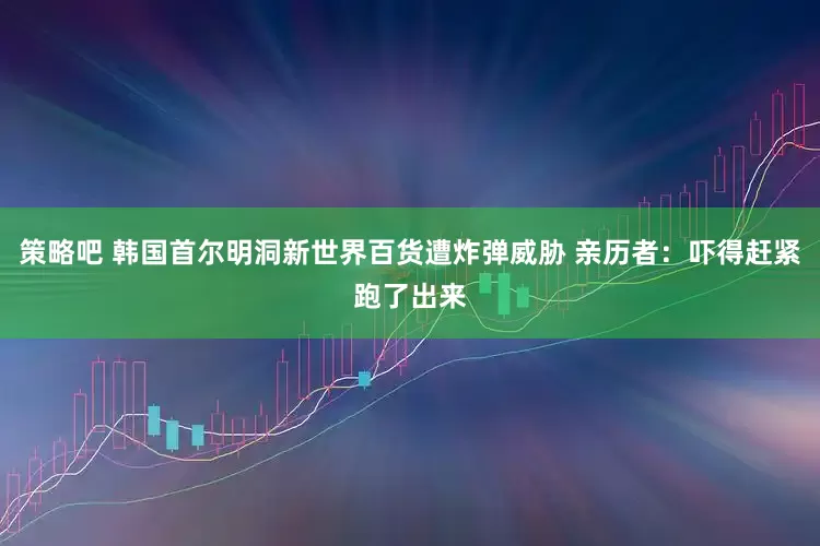 策略吧 韩国首尔明洞新世界百货遭炸弹威胁 亲历者：吓得赶紧跑了出来