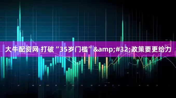 大牛配资网 打破“35岁门槛” 政策要更给力
