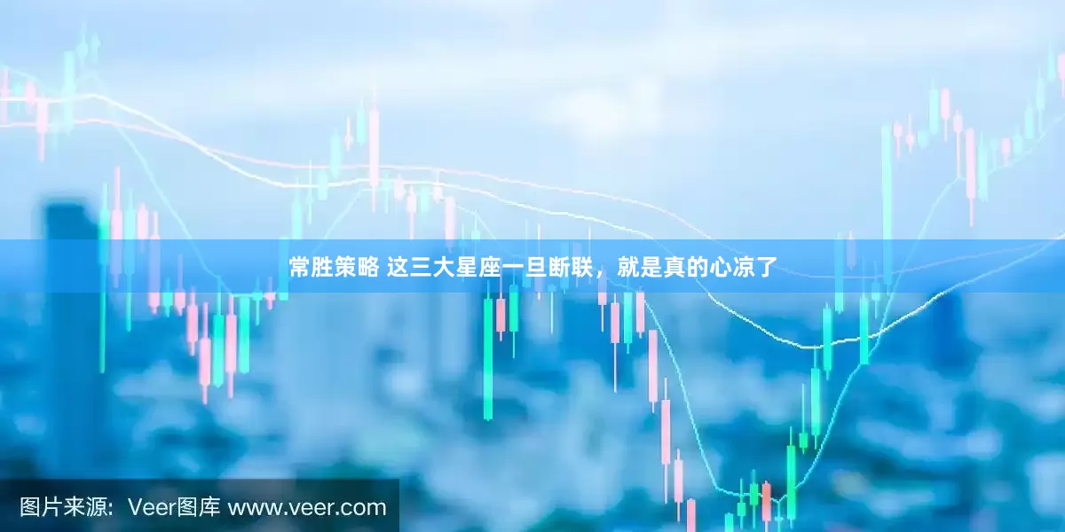 常胜策略 这三大星座一旦断联，就是真的心凉了