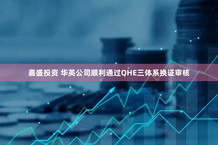 嘉盛投资 华英公司顺利通过QHE三体系换证审核