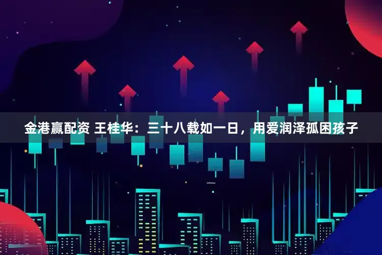 金港赢配资 王桂华：三十八载如一日，用爱润泽孤困孩子