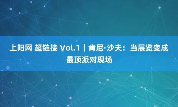 上阳网 超链接 Vol.1｜肯尼·沙夫：当展览变成最顶派对现场