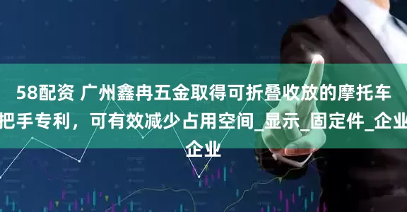 58配资 广州鑫冉五金取得可折叠收放的摩托车把手专利，可有效减少占用空间_显示_固定件_企业