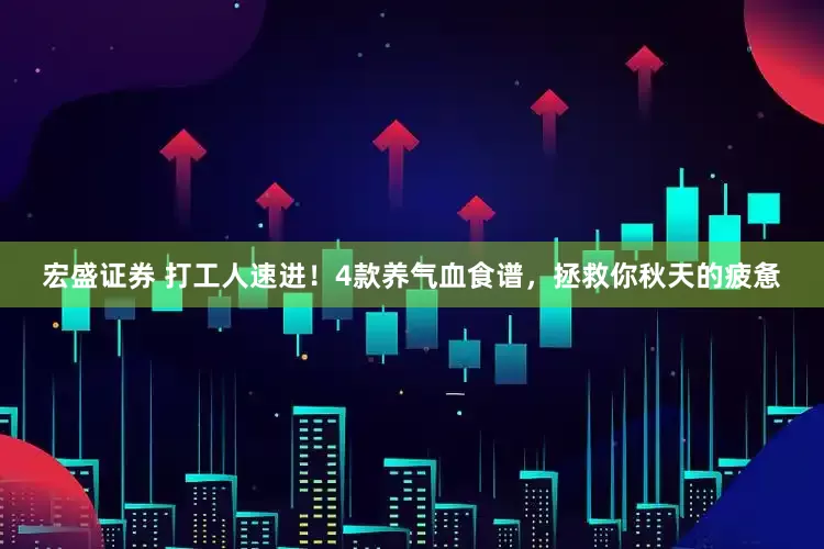 宏盛证券 打工人速进！4款养气血食谱，拯救你秋天的疲惫