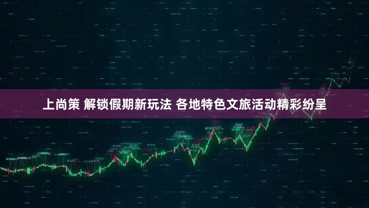 上尚策 解锁假期新玩法 各地特色文旅活动精彩纷呈