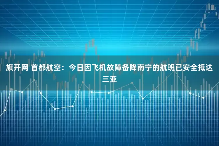 旗开网 首都航空：今日因飞机故障备降南宁的航班已安全抵达三亚