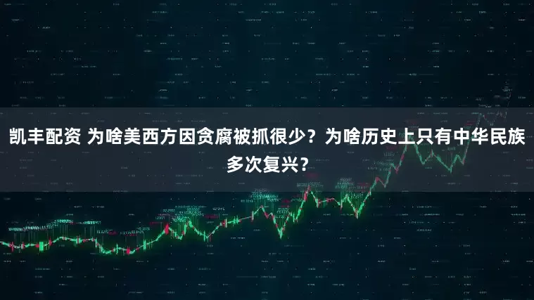 凯丰配资 为啥美西方因贪腐被抓很少？为啥历史上只有中华民族多次复兴？