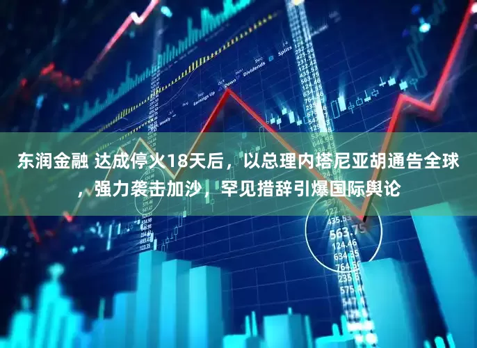 东润金融 达成停火18天后，以总理内塔尼亚胡通告全球，强力袭击加沙，罕见措辞引爆国际舆论