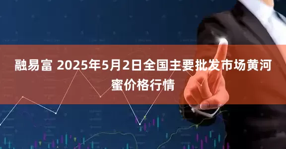 融易富 2025年5月2日全国主要批发市场黄河蜜价格行情
