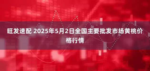 旺发速配 2025年5月2日全国主要批发市场黄桃价格行情