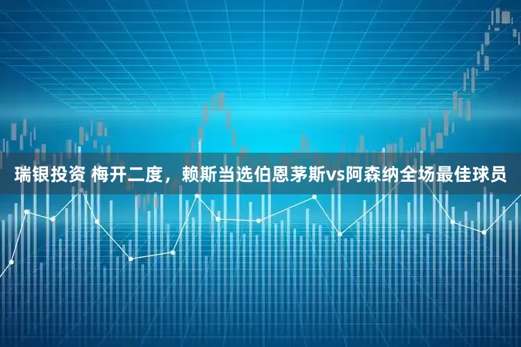 瑞银投资 梅开二度，赖斯当选伯恩茅斯vs阿森纳全场最佳球员