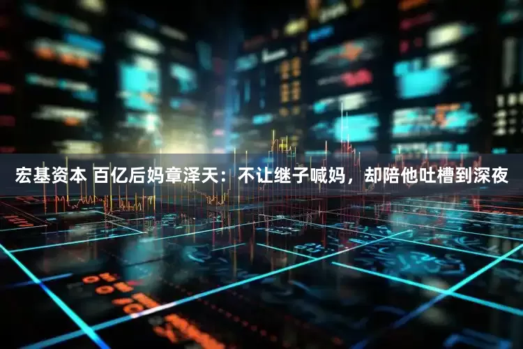 宏基资本 百亿后妈章泽天：不让继子喊妈，却陪他吐槽到深夜