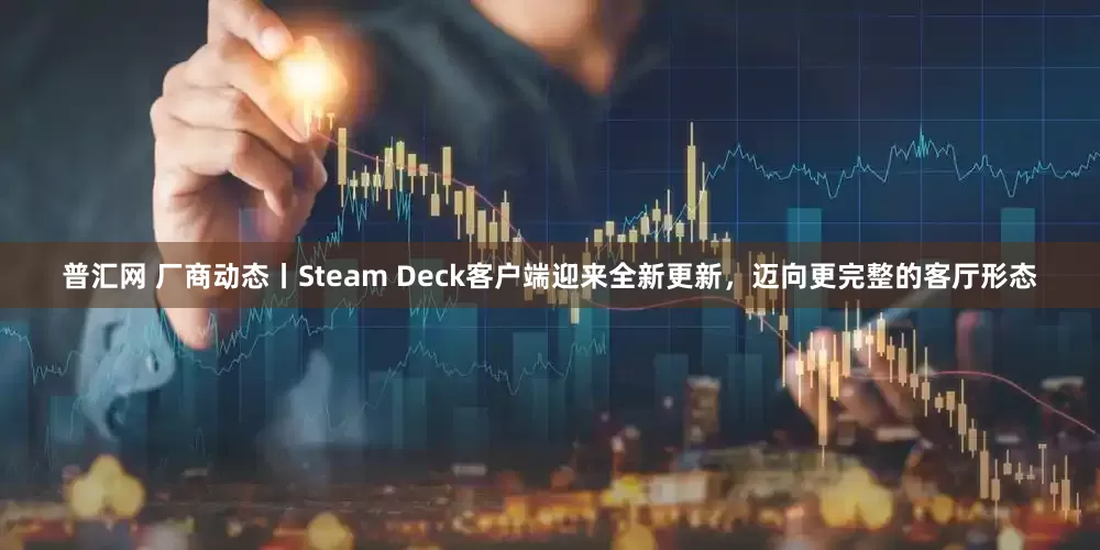 普汇网 厂商动态丨Steam Deck客户端迎来全新更新，迈向更完整的客厅形态