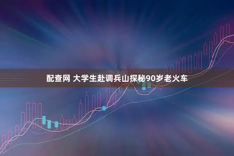 配查网 大学生赴调兵山探秘90岁老火车