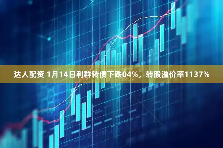 达人配资 1月14日利群转债下跌04%，转股溢价率1137%