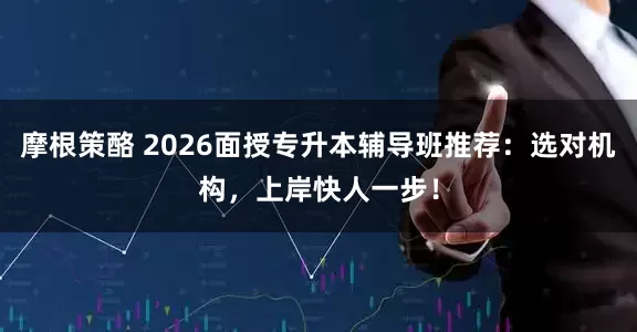 摩根策酪 2026面授专升本辅导班推荐:选对机构,上岸快人一步!