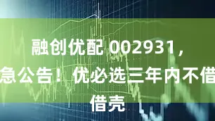 融创优配 002931，紧急公告！优必选三年内不借壳