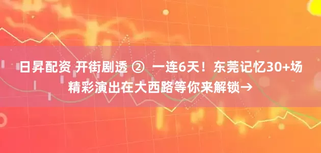 日昇配资 开街剧透 ②  一连6天！东莞记忆30+场精彩演出在大西路等你来解锁→