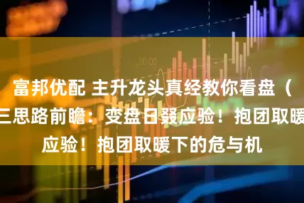 富邦优配 主升龙头真经教你看盘(264):周三思路前瞻:变盘日叕应验!抱团取暖下的危与机