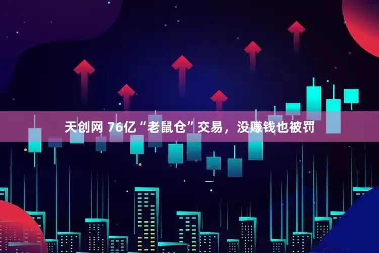 天创网 76亿“老鼠仓”交易，没赚钱也被罚